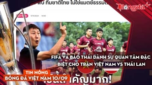 Tin nóng BĐVN 10/9: FIFA và báo Thái dành sự quan tâm đặc biệt cho trận Việt Nam vs Thái Lan