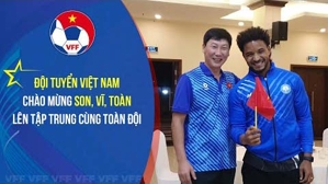 ĐT Việt Nam chào mừng Xuân Son, Văn Vĩ, Văn Toàn lên tập trung cùng đội