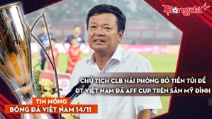 Tin nóng BĐVN 14/11: Chủ tịch CLB Hải Phòng bỏ tiền túi để ĐT Việt Nam đá AFF Cup trên sân Mỹ Đình