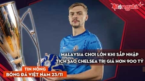 Tin nóng BĐVN 23/11: Malaysia chơi lớn khi sắp nhập tịch sao Chelsea trị giá hơn 900 tỷ